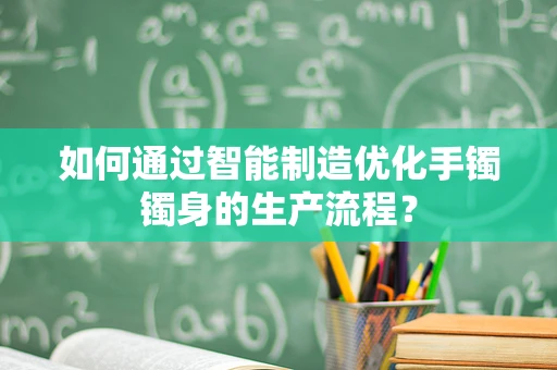 如何通过智能制造优化手镯镯身的生产流程？