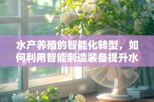 水产养殖的智能化转型，如何利用智能制造装备提升水产学研究效率？