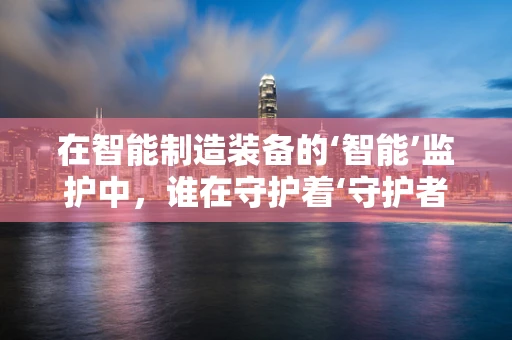 在智能制造装备的‘智能’监护中，谁在守护着‘守护者’？