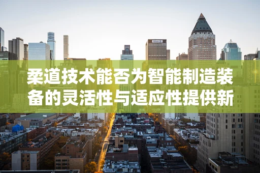 柔道技术能否为智能制造装备的灵活性与适应性提供新思路？