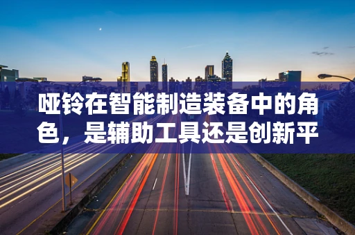 哑铃在智能制造装备中的角色，是辅助工具还是创新平台？
