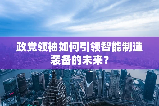 政党领袖如何引领智能制造装备的未来？