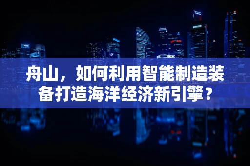 舟山，如何利用智能制造装备打造海洋经济新引擎？