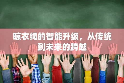 晾衣绳的智能升级，从传统到未来的跨越