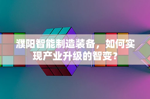 濮阳智能制造装备，如何实现产业升级的智变？