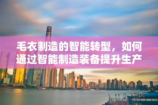 毛衣制造的智能转型，如何通过智能制造装备提升生产效率？