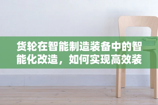 货轮在智能制造装备中的智能化改造，如何实现高效装载与运输？