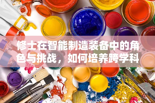 修士在智能制造装备中的角色与挑战，如何培养跨学科人才以应对未来挑战？