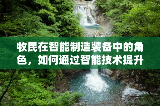 牧民在智能制造装备中的角色，如何通过智能技术提升牧场管理效率？