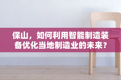 保山，如何利用智能制造装备优化当地制造业的未来？