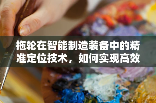 拖轮在智能制造装备中的精准定位技术，如何实现高效协同？