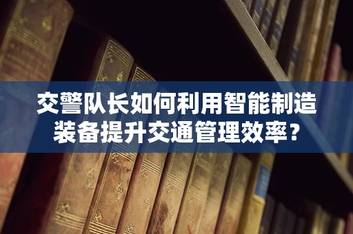 交警队长如何利用智能制造装备提升交通管理效率？
