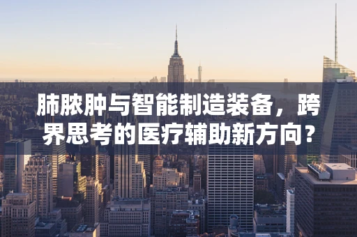 肺脓肿与智能制造装备，跨界思考的医疗辅助新方向？