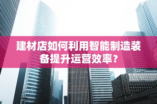 建材店如何利用智能制造装备提升运营效率？
