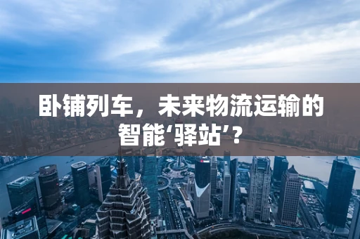 卧铺列车，未来物流运输的智能‘驿站’？