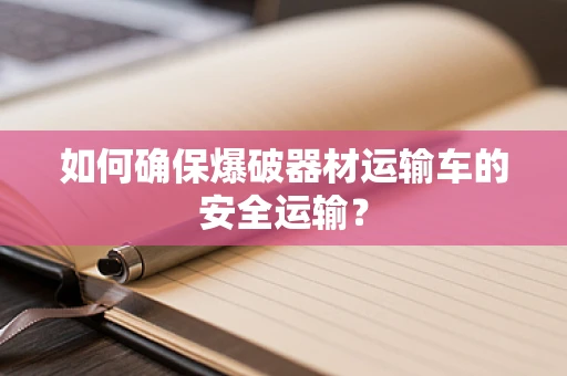 如何确保爆破器材运输车的安全运输？