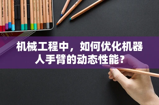 机械工程中，如何优化机器人手臂的动态性能？