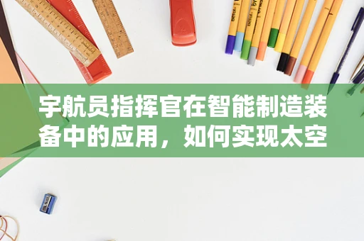 宇航员指挥官在智能制造装备中的应用，如何实现太空与地球的智能联动？