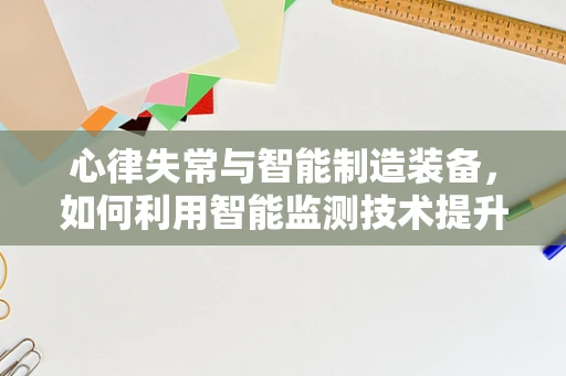 心律失常与智能制造装备，如何利用智能监测技术提升心脏健康？