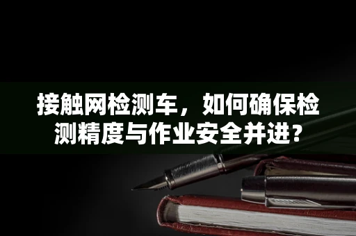 接触网检测车，如何确保检测精度与作业安全并进？