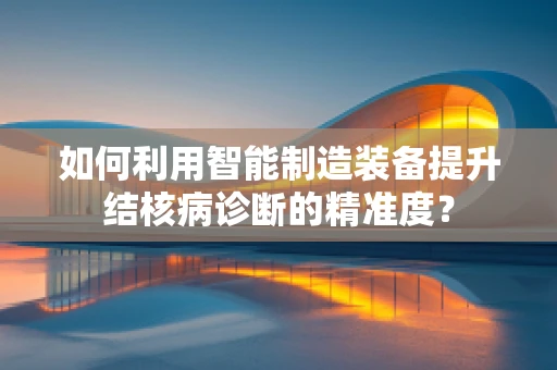 如何利用智能制造装备提升结核病诊断的精准度？