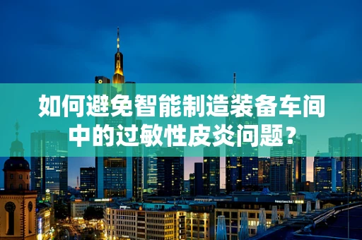 如何避免智能制造装备车间中的过敏性皮炎问题？