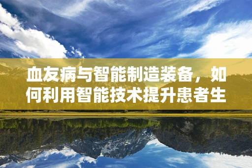 血友病与智能制造装备，如何利用智能技术提升患者生活质量？