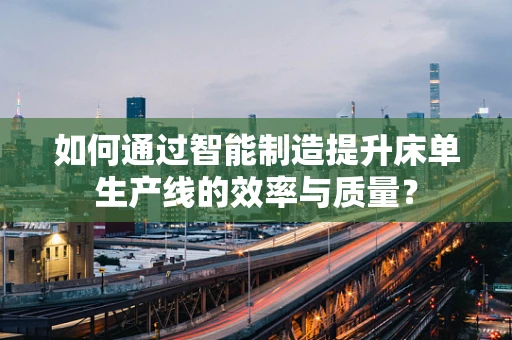 如何通过智能制造提升床单生产线的效率与质量？