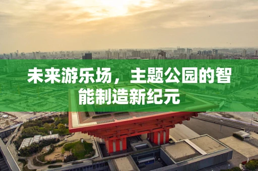 未来游乐场，主题公园的智能制造新纪元