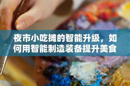 夜市小吃摊的智能升级，如何用智能制造装备提升美食体验？