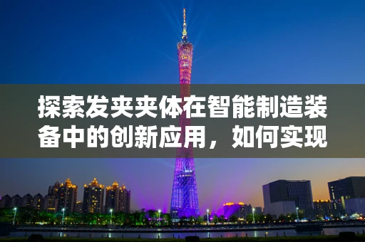 探索发夹夹体在智能制造装备中的创新应用，如何实现高效、精准的制造？