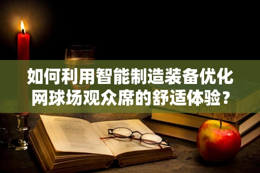 如何利用智能制造装备优化网球场观众席的舒适体验？