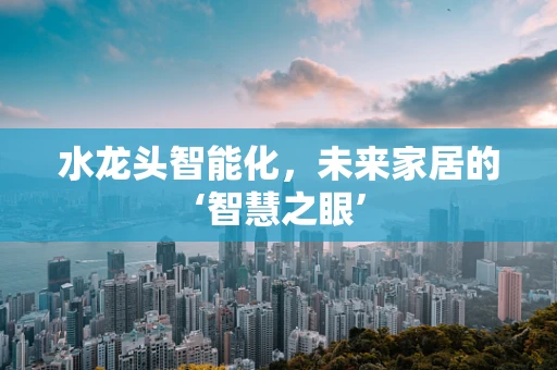 水龙头智能化，未来家居的‘智慧之眼’
