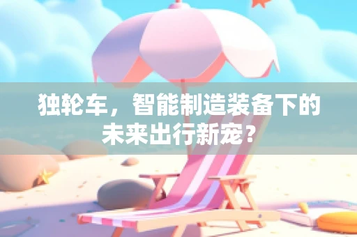 独轮车，智能制造装备下的未来出行新宠？