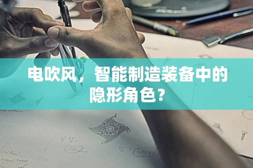 电吹风，智能制造装备中的隐形角色？