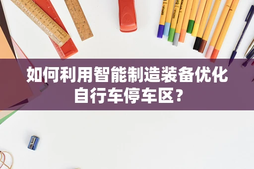 如何利用智能制造装备优化自行车停车区？