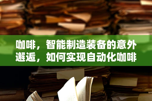 咖啡，智能制造装备的意外邂逅，如何实现自动化咖啡机的高效生产？