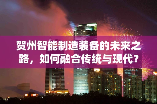 贺州智能制造装备的未来之路，如何融合传统与现代？