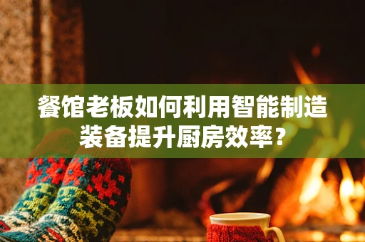 餐馆老板如何利用智能制造装备提升厨房效率？