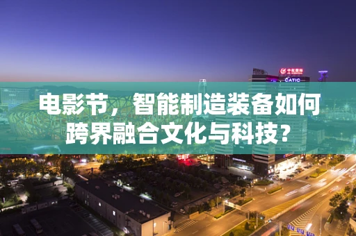 电影节，智能制造装备如何跨界融合文化与科技？