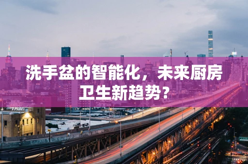 洗手盆的智能化，未来厨房卫生新趋势？