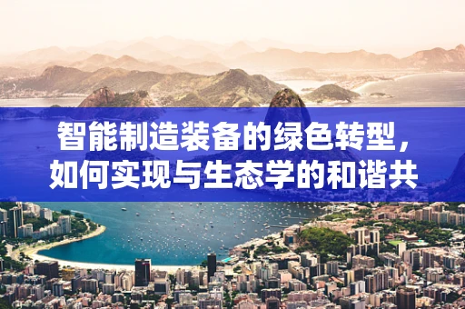 智能制造装备的绿色转型，如何实现与生态学的和谐共生？