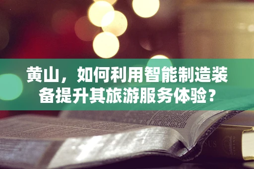 黄山，如何利用智能制造装备提升其旅游服务体验？