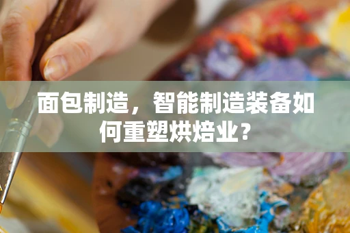 面包制造，智能制造装备如何重塑烘焙业？