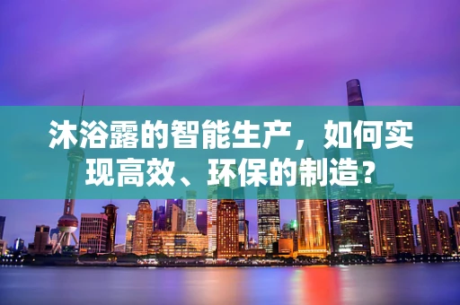 沐浴露的智能生产，如何实现高效、环保的制造？