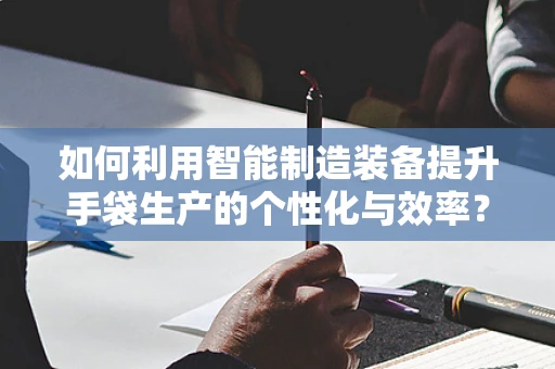 如何利用智能制造装备提升手袋生产的个性化与效率？