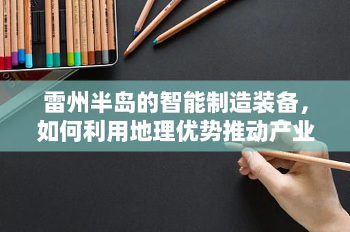 雷州半岛的智能制造装备，如何利用地理优势推动产业升级？
