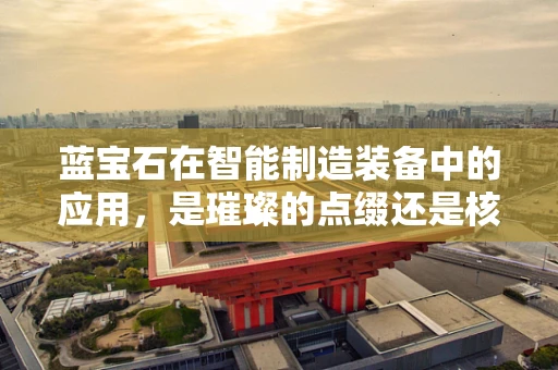蓝宝石在智能制造装备中的应用，是璀璨的点缀还是核心的基石？