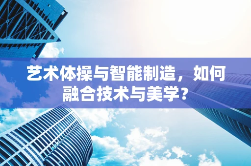 艺术体操与智能制造，如何融合技术与美学？