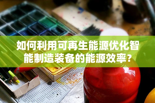 如何利用可再生能源优化智能制造装备的能源效率？